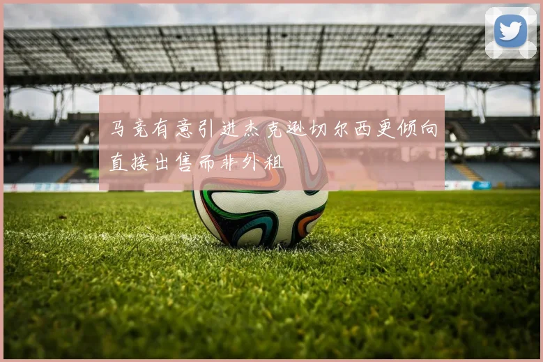 马竞有意引进杰克逊切尔西更倾向直接出售而非外租