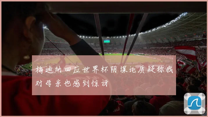梅迪纳回应世界杯阴谋论质疑称我对母亲也感到惊讶