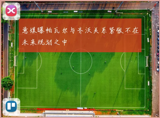 意媒曝帕瓦尔与齐沃关系紧张不在未来规划之中