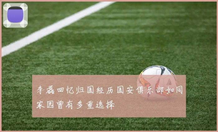 李磊回忆归国经历国安俱乐部如同家园曾有多重选择
