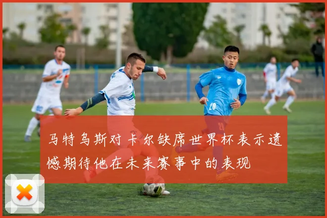 马特乌斯对卡尔缺席世界杯表示遗憾期待他在未来赛事中的表现