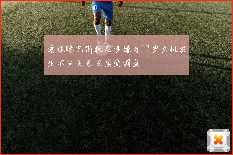 意媒曝巴斯托尼涉嫌与17岁女性发生不当关系正接受调查