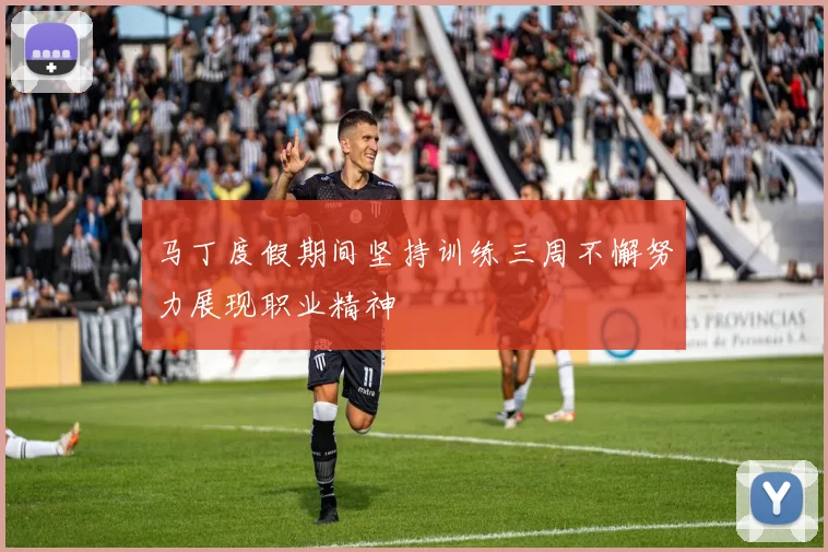马丁度假期间坚持训练三周不懈努力展现职业精神