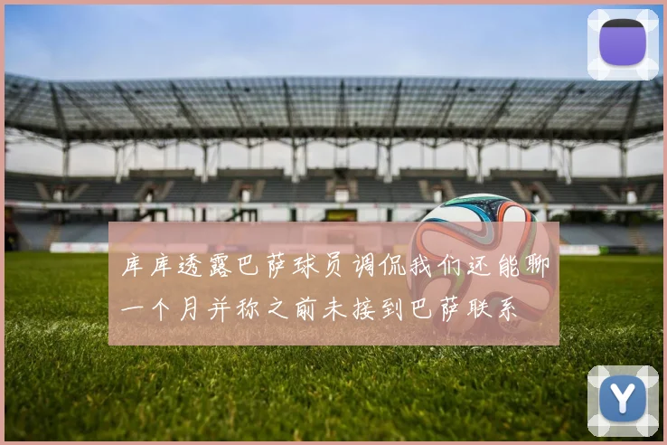 库库透露巴萨球员调侃我们还能聊一个月并称之前未接到巴萨联系