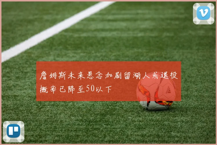 詹姆斯未来悬念加剧留湖人或退役概率已降至50以下