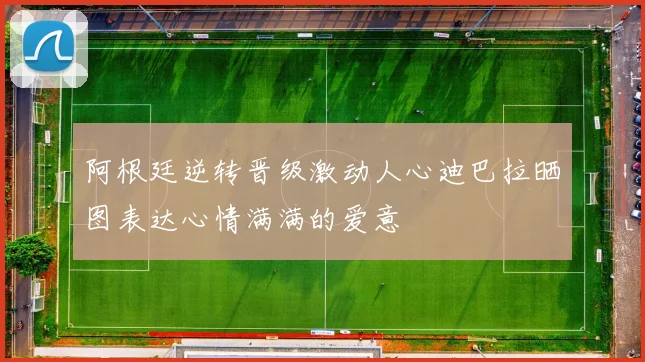 阿根廷逆转晋级激动人心迪巴拉晒图表达心情满满的爱意