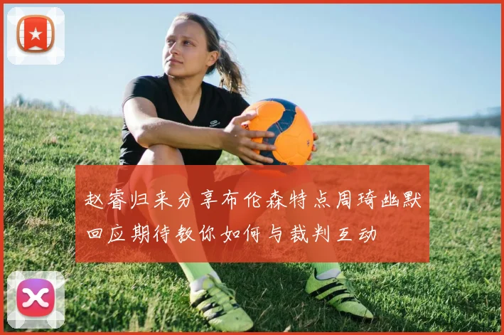 赵睿归来分享布伦森特点周琦幽默回应期待教你如何与裁判互动
