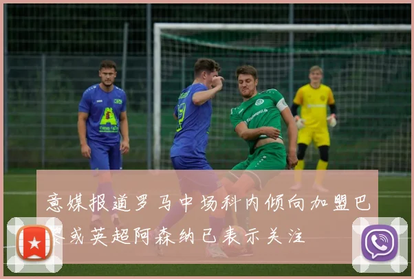 意媒报道罗马中场科内倾向加盟巴黎或英超阿森纳已表示关注