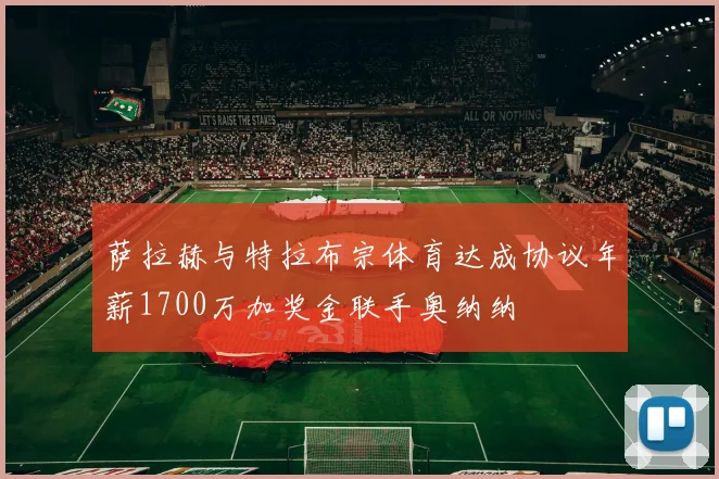 萨拉赫与特拉布宗体育达成协议年薪1700万加奖金联手奥纳纳