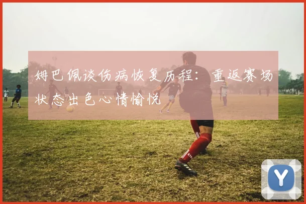 姆巴佩谈伤病恢复历程：重返赛场状态出色心情愉悦