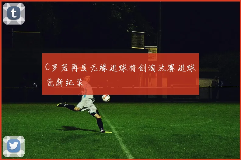 C罗若再度无缘进球将创淘汰赛进球荒新纪录