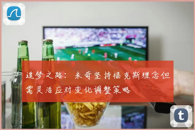 追梦之路：米奇坚持福克斯理念但需灵活应对变化调整策略