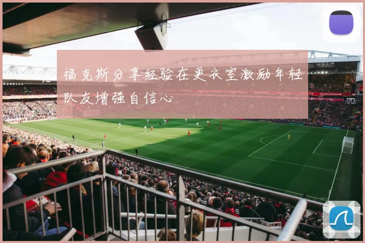 福克斯分享经验在更衣室激励年轻队友增强自信心