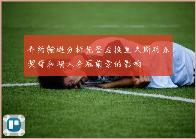 乔约翰逊分析先签后换里夫斯对东契奇和湖人夺冠前景的影响
