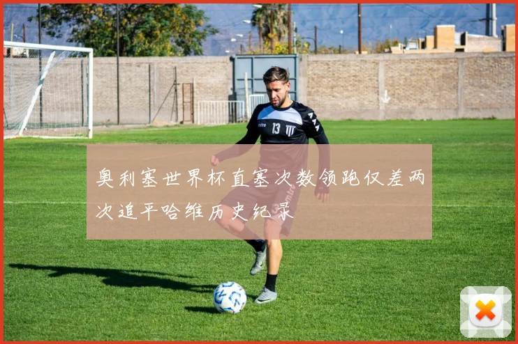 奥利塞世界杯直塞次数领跑仅差两次追平哈维历史纪录