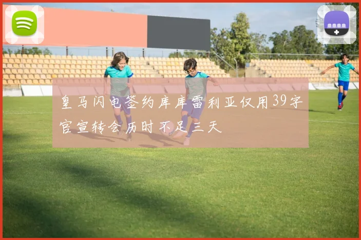 皇马闪电签约库库雷利亚仅用39字官宣转会历时不足三天
