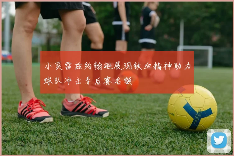小莫雷兹约翰逊展现铁血精神助力球队冲击季后赛名额