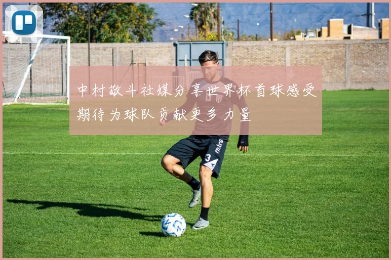 中村敬斗社媒分享世界杯首球感受期待为球队贡献更多力量