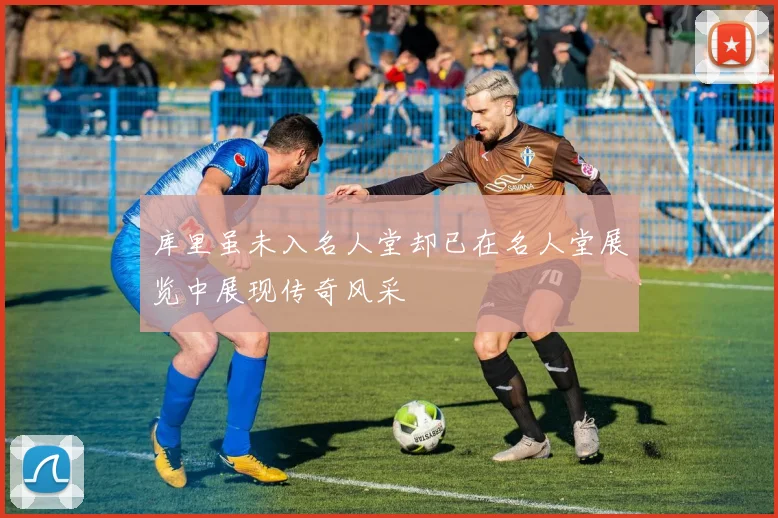 库里虽未入名人堂却已在名人堂展览中展现传奇风采