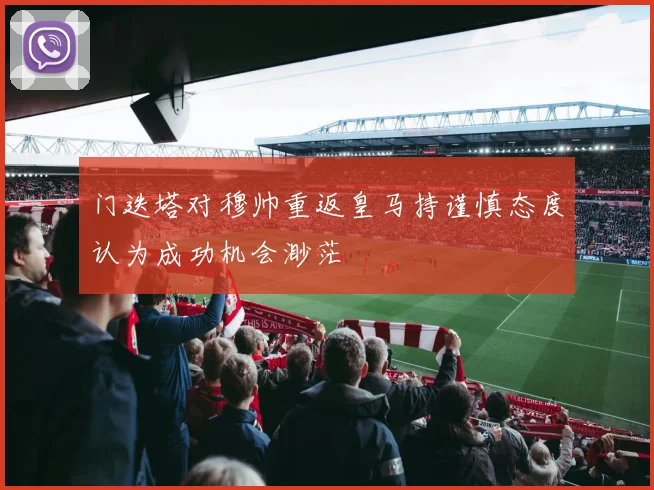 门迭塔对穆帅重返皇马持谨慎态度认为成功机会渺茫