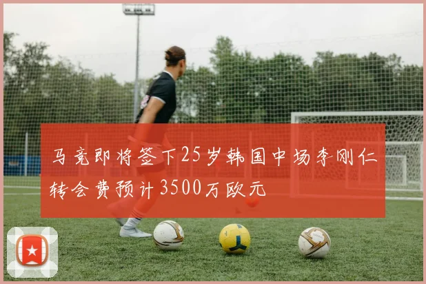 马竞即将签下25岁韩国中场李刚仁转会费预计3500万欧元