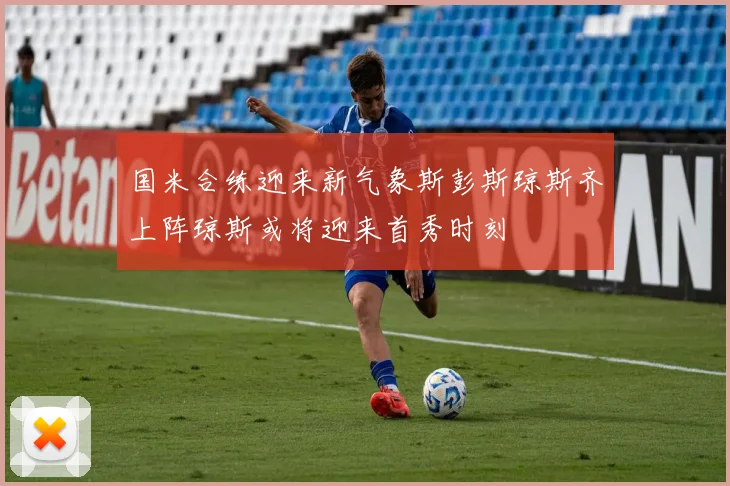 国米合练迎来新气象斯彭斯琼斯齐上阵琼斯或将迎来首秀时刻