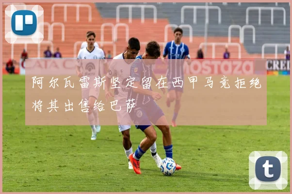 阿尔瓦雷斯坚定留在西甲马竞拒绝将其出售给巴萨