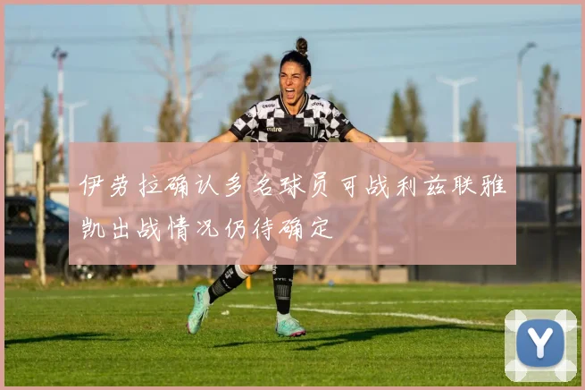 伊劳拉确认多名球员可战利兹联雅凯出战情况仍待确定